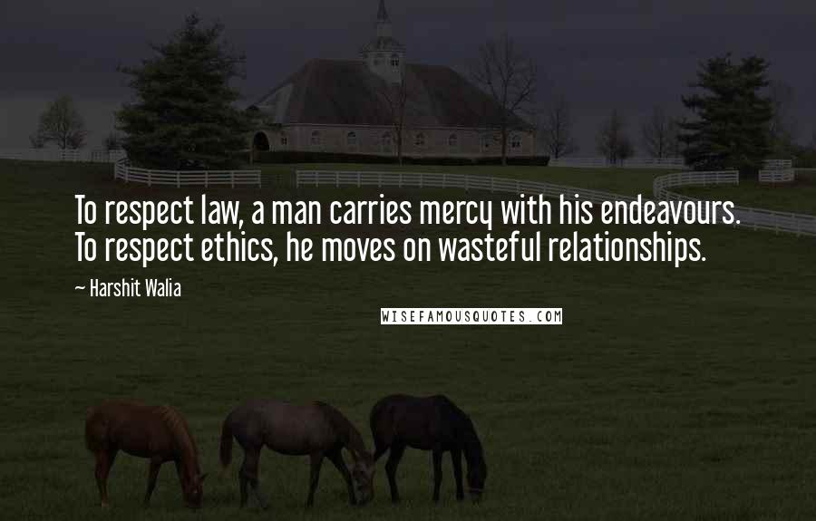 Harshit Walia Quotes: To respect law, a man carries mercy with his endeavours. To respect ethics, he moves on wasteful relationships.