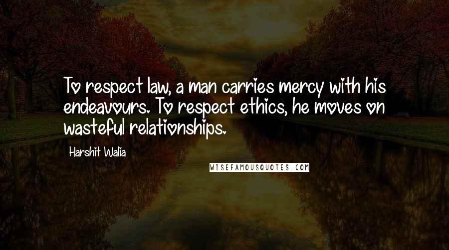 Harshit Walia Quotes: To respect law, a man carries mercy with his endeavours. To respect ethics, he moves on wasteful relationships.