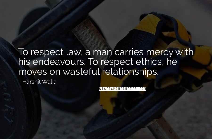 Harshit Walia Quotes: To respect law, a man carries mercy with his endeavours. To respect ethics, he moves on wasteful relationships.