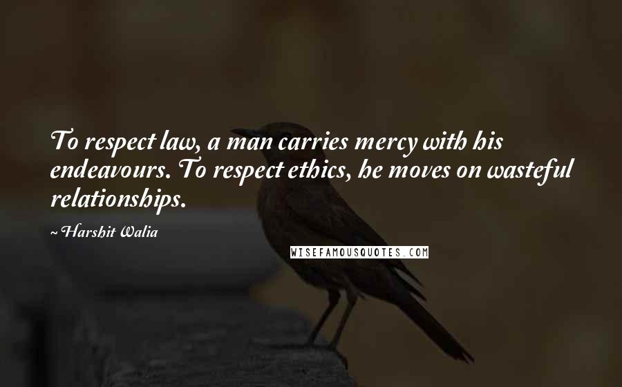 Harshit Walia Quotes: To respect law, a man carries mercy with his endeavours. To respect ethics, he moves on wasteful relationships.