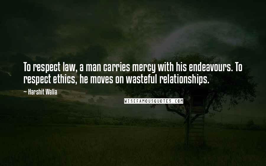 Harshit Walia Quotes: To respect law, a man carries mercy with his endeavours. To respect ethics, he moves on wasteful relationships.