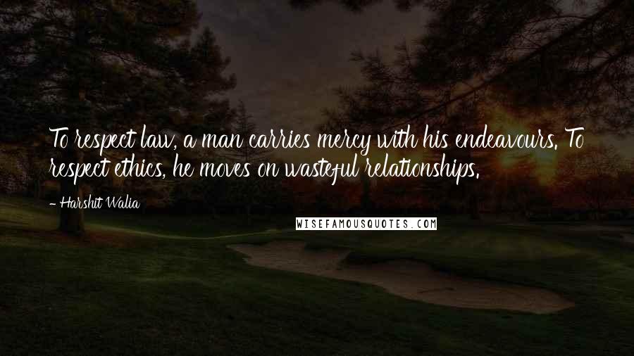 Harshit Walia Quotes: To respect law, a man carries mercy with his endeavours. To respect ethics, he moves on wasteful relationships.