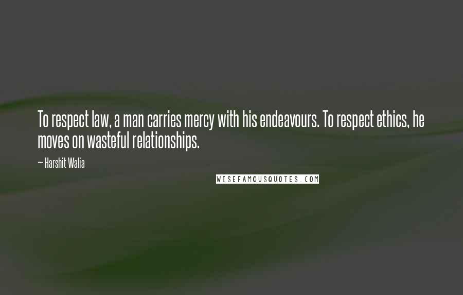 Harshit Walia Quotes: To respect law, a man carries mercy with his endeavours. To respect ethics, he moves on wasteful relationships.