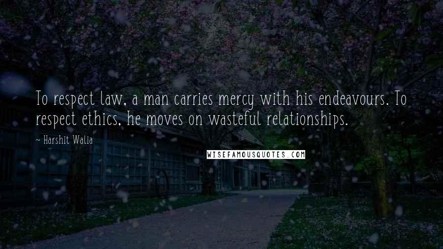 Harshit Walia Quotes: To respect law, a man carries mercy with his endeavours. To respect ethics, he moves on wasteful relationships.