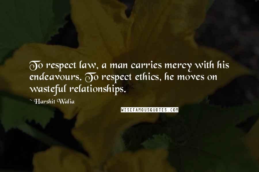 Harshit Walia Quotes: To respect law, a man carries mercy with his endeavours. To respect ethics, he moves on wasteful relationships.