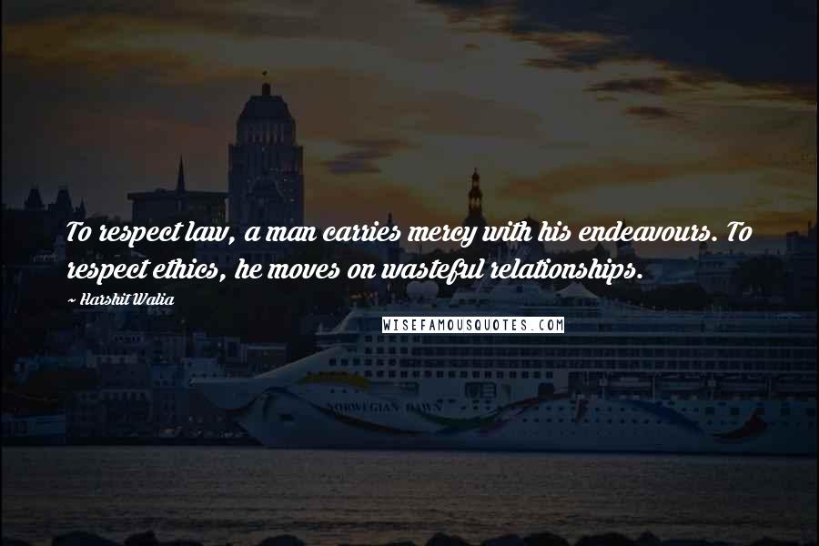 Harshit Walia Quotes: To respect law, a man carries mercy with his endeavours. To respect ethics, he moves on wasteful relationships.