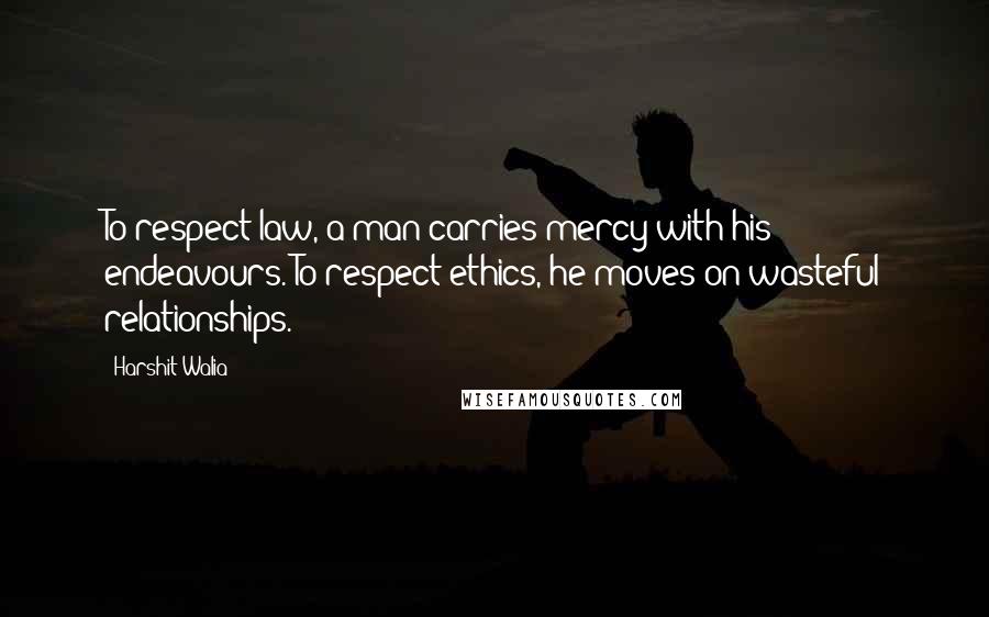 Harshit Walia Quotes: To respect law, a man carries mercy with his endeavours. To respect ethics, he moves on wasteful relationships.