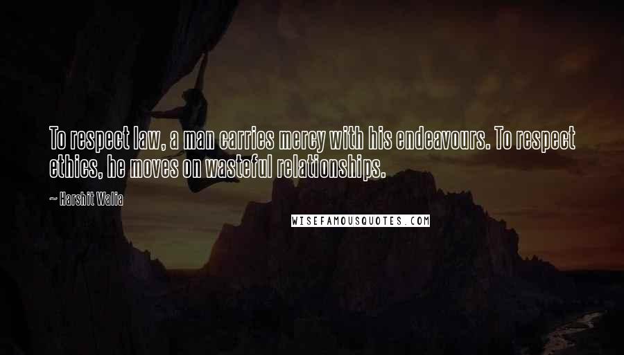 Harshit Walia Quotes: To respect law, a man carries mercy with his endeavours. To respect ethics, he moves on wasteful relationships.