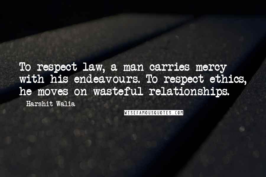 Harshit Walia Quotes: To respect law, a man carries mercy with his endeavours. To respect ethics, he moves on wasteful relationships.