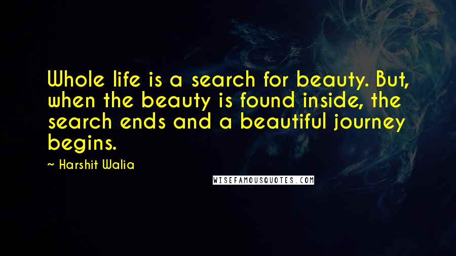 Harshit Walia Quotes: Whole life is a search for beauty. But, when the beauty is found inside, the search ends and a beautiful journey begins.