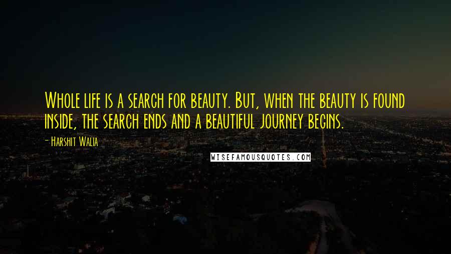 Harshit Walia Quotes: Whole life is a search for beauty. But, when the beauty is found inside, the search ends and a beautiful journey begins.