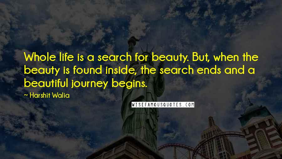 Harshit Walia Quotes: Whole life is a search for beauty. But, when the beauty is found inside, the search ends and a beautiful journey begins.
