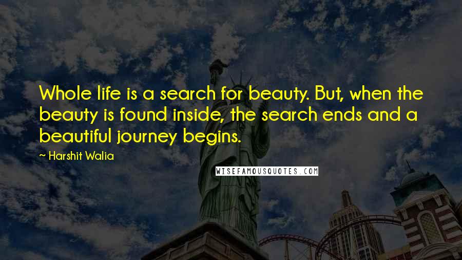 Harshit Walia Quotes: Whole life is a search for beauty. But, when the beauty is found inside, the search ends and a beautiful journey begins.