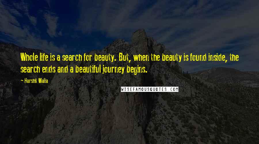 Harshit Walia Quotes: Whole life is a search for beauty. But, when the beauty is found inside, the search ends and a beautiful journey begins.