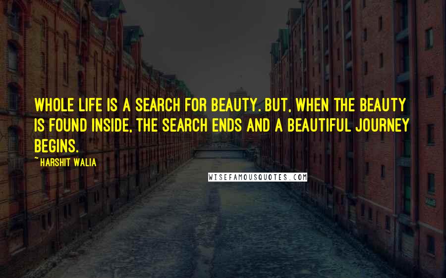 Harshit Walia Quotes: Whole life is a search for beauty. But, when the beauty is found inside, the search ends and a beautiful journey begins.