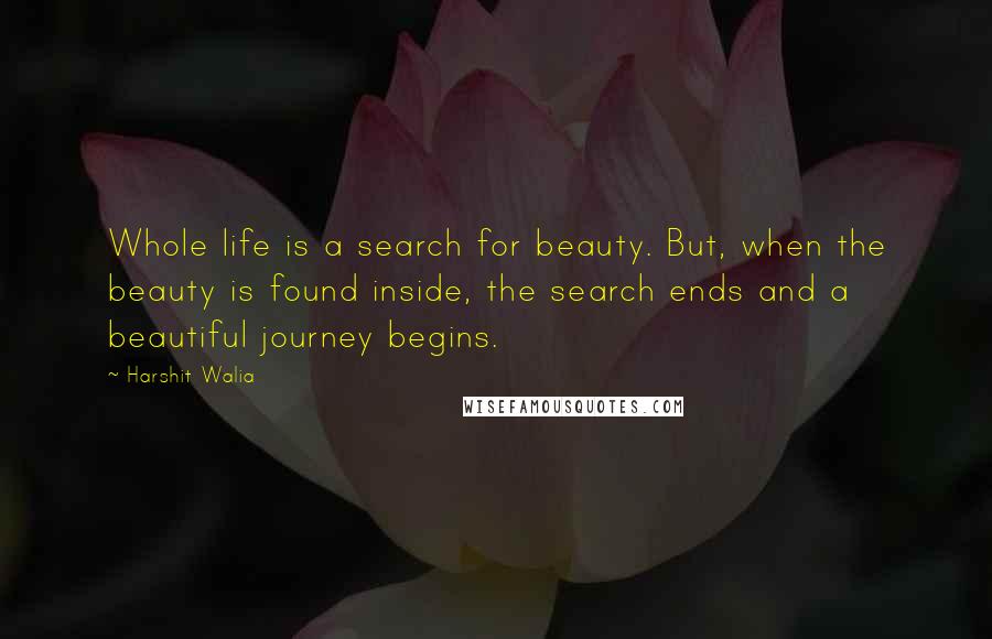 Harshit Walia Quotes: Whole life is a search for beauty. But, when the beauty is found inside, the search ends and a beautiful journey begins.