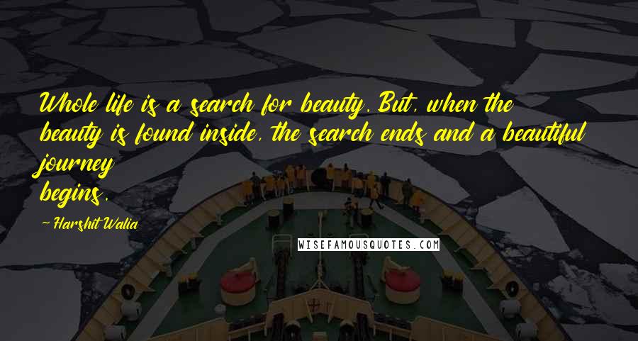 Harshit Walia Quotes: Whole life is a search for beauty. But, when the beauty is found inside, the search ends and a beautiful journey begins.