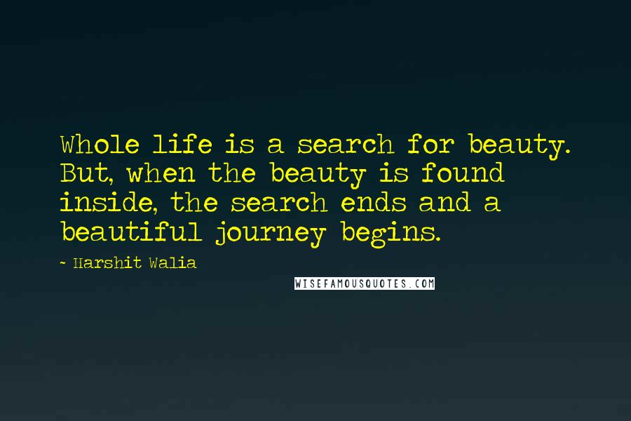 Harshit Walia Quotes: Whole life is a search for beauty. But, when the beauty is found inside, the search ends and a beautiful journey begins.