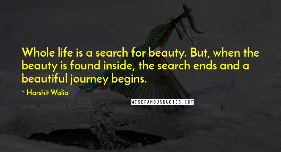 Harshit Walia Quotes: Whole life is a search for beauty. But, when the beauty is found inside, the search ends and a beautiful journey begins.