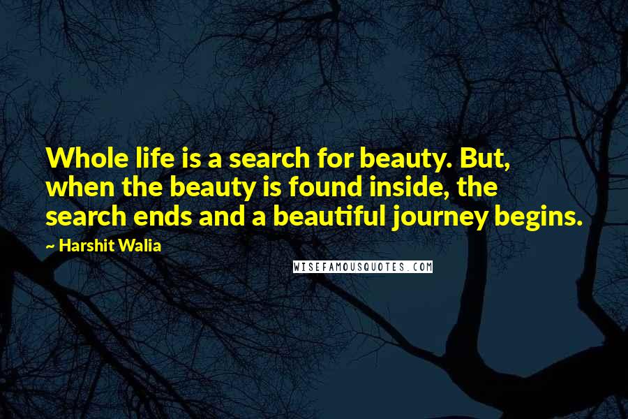 Harshit Walia Quotes: Whole life is a search for beauty. But, when the beauty is found inside, the search ends and a beautiful journey begins.