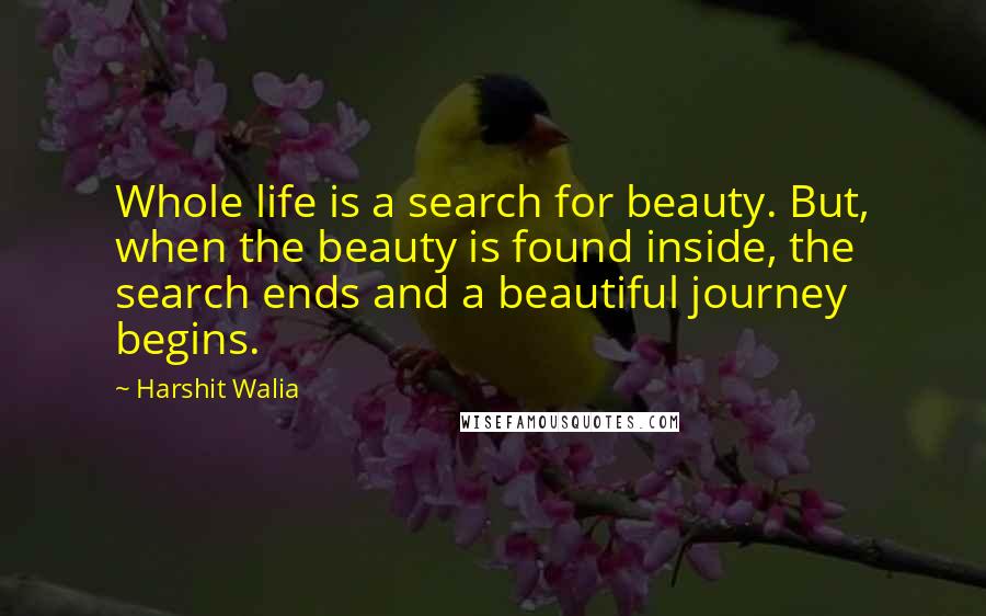 Harshit Walia Quotes: Whole life is a search for beauty. But, when the beauty is found inside, the search ends and a beautiful journey begins.