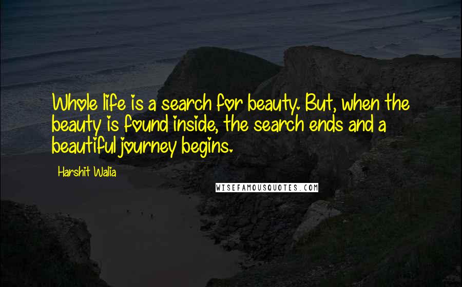 Harshit Walia Quotes: Whole life is a search for beauty. But, when the beauty is found inside, the search ends and a beautiful journey begins.