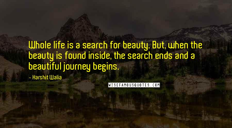 Harshit Walia Quotes: Whole life is a search for beauty. But, when the beauty is found inside, the search ends and a beautiful journey begins.