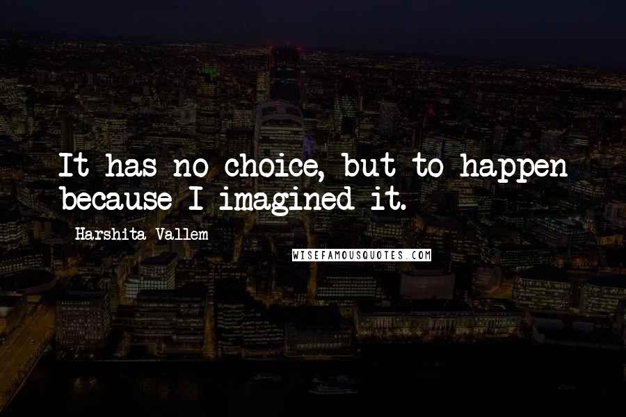 Harshita Vallem Quotes: It has no choice, but to happen because I imagined it.