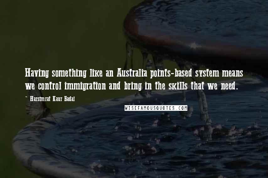 Harsimrat Kaur Badal Quotes: Having something like an Australia points-based system means we control immigration and bring in the skills that we need.