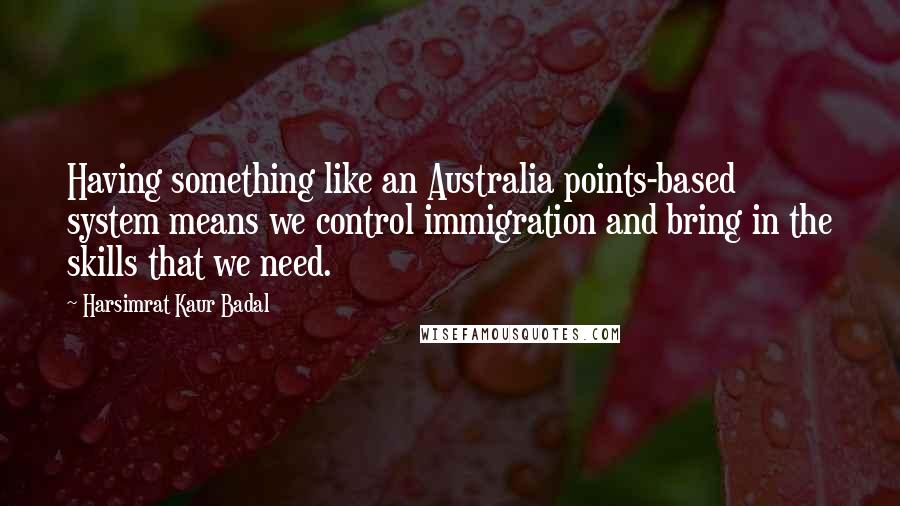 Harsimrat Kaur Badal Quotes: Having something like an Australia points-based system means we control immigration and bring in the skills that we need.