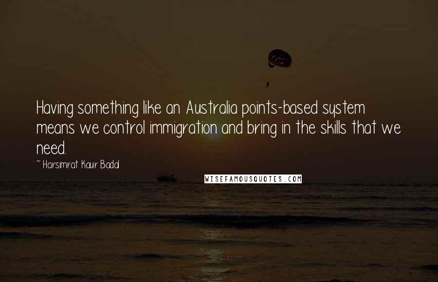 Harsimrat Kaur Badal Quotes: Having something like an Australia points-based system means we control immigration and bring in the skills that we need.