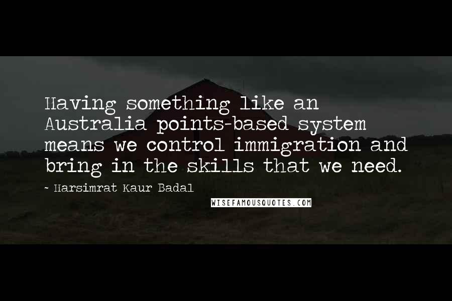 Harsimrat Kaur Badal Quotes: Having something like an Australia points-based system means we control immigration and bring in the skills that we need.