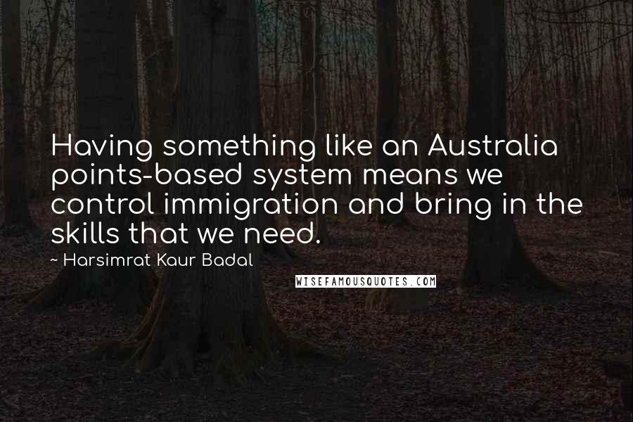 Harsimrat Kaur Badal Quotes: Having something like an Australia points-based system means we control immigration and bring in the skills that we need.