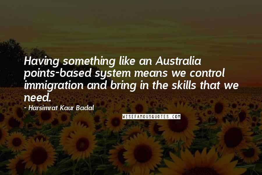 Harsimrat Kaur Badal Quotes: Having something like an Australia points-based system means we control immigration and bring in the skills that we need.
