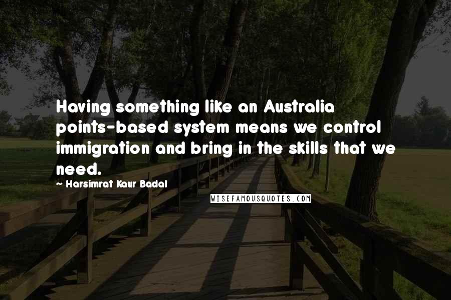 Harsimrat Kaur Badal Quotes: Having something like an Australia points-based system means we control immigration and bring in the skills that we need.