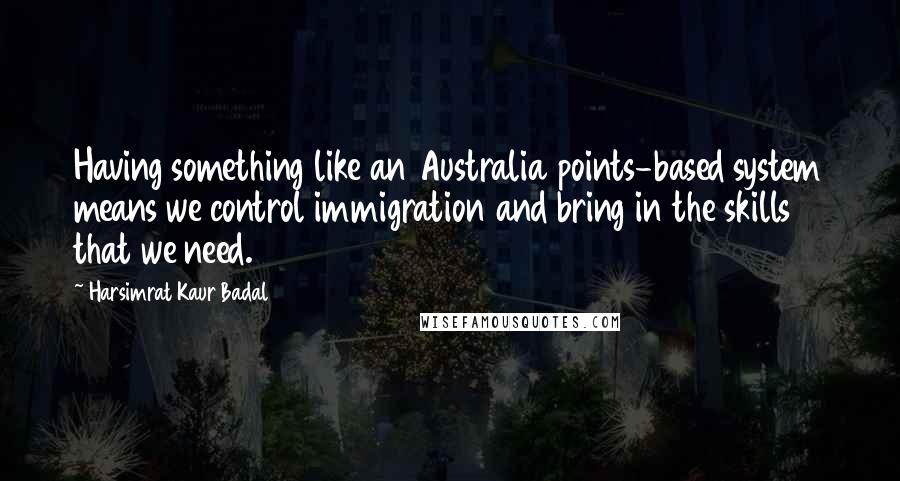 Harsimrat Kaur Badal Quotes: Having something like an Australia points-based system means we control immigration and bring in the skills that we need.