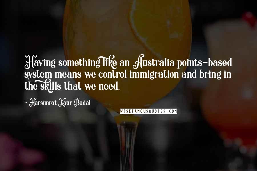 Harsimrat Kaur Badal Quotes: Having something like an Australia points-based system means we control immigration and bring in the skills that we need.