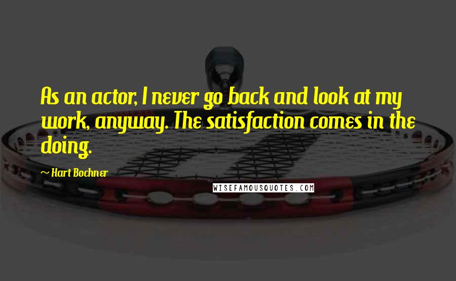 Hart Bochner Quotes: As an actor, I never go back and look at my work, anyway. The satisfaction comes in the doing.