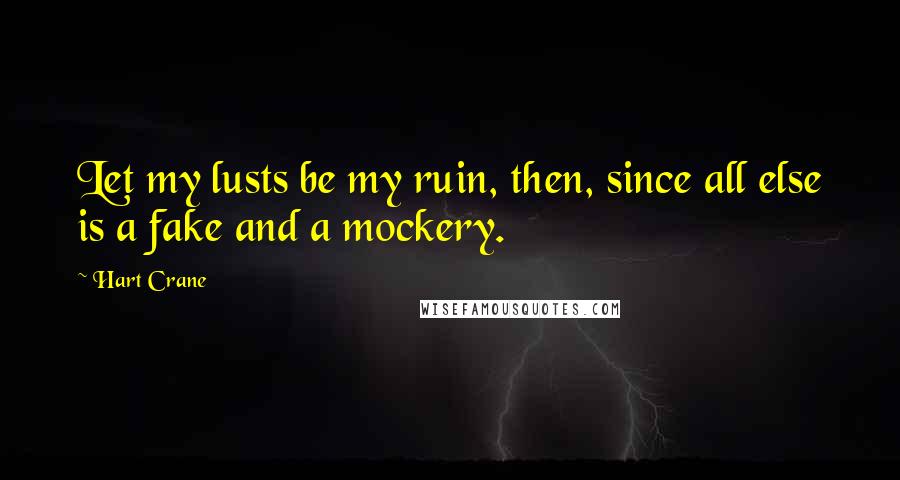 Hart Crane Quotes: Let my lusts be my ruin, then, since all else is a fake and a mockery.