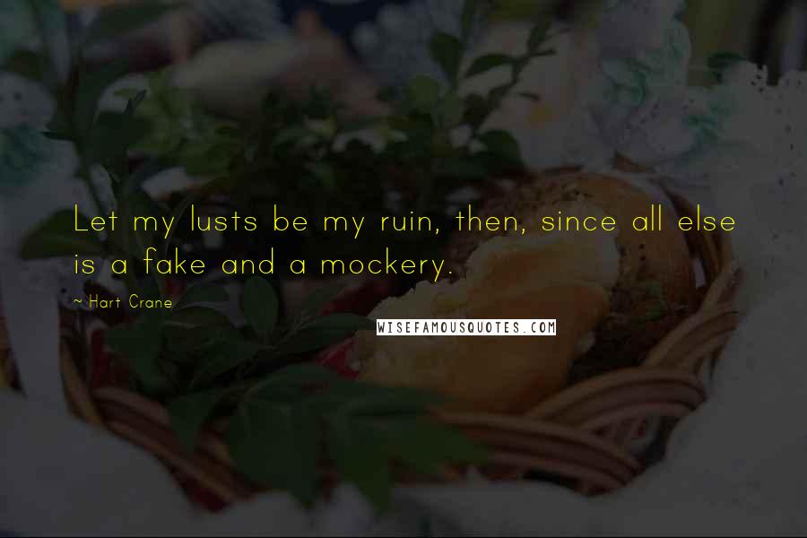 Hart Crane Quotes: Let my lusts be my ruin, then, since all else is a fake and a mockery.