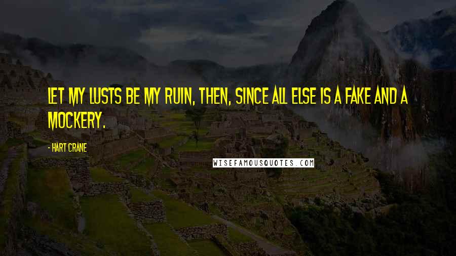 Hart Crane Quotes: Let my lusts be my ruin, then, since all else is a fake and a mockery.