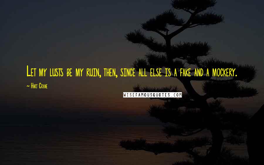Hart Crane Quotes: Let my lusts be my ruin, then, since all else is a fake and a mockery.