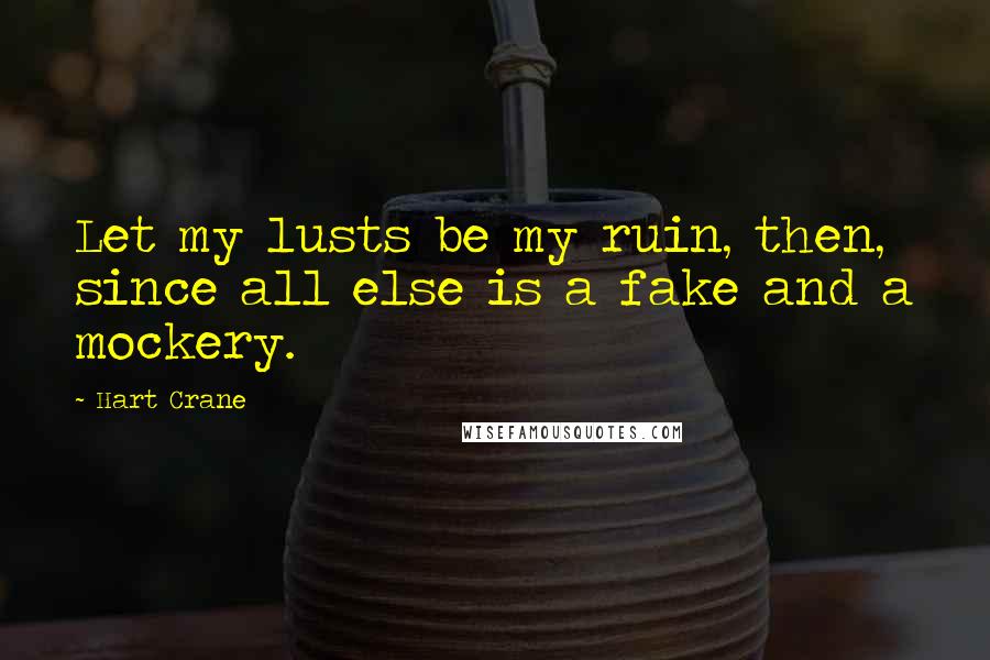 Hart Crane Quotes: Let my lusts be my ruin, then, since all else is a fake and a mockery.