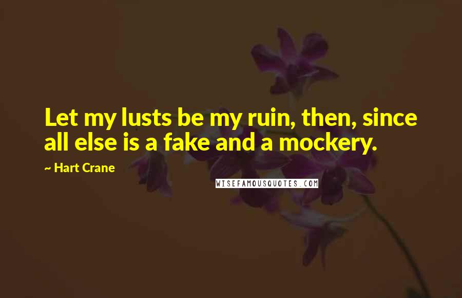 Hart Crane Quotes: Let my lusts be my ruin, then, since all else is a fake and a mockery.