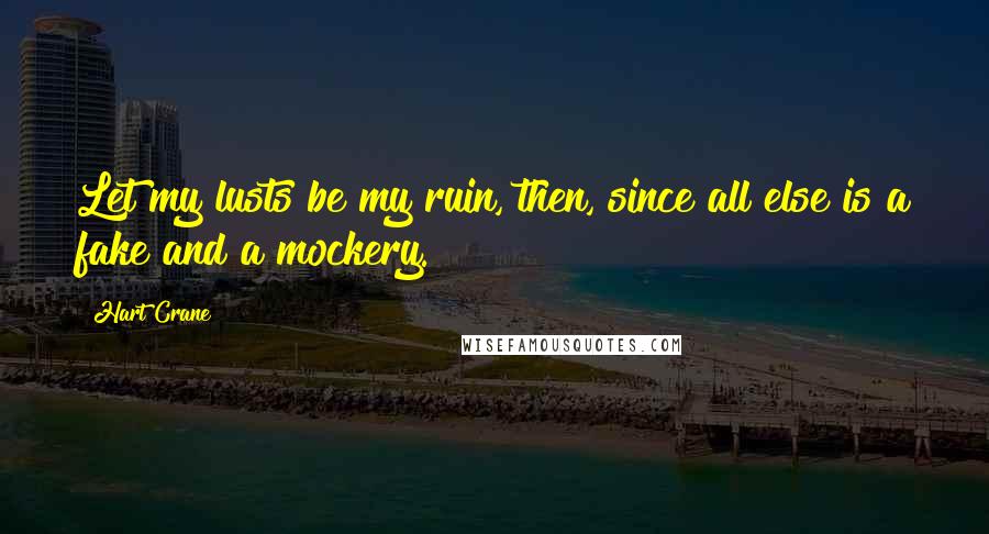 Hart Crane Quotes: Let my lusts be my ruin, then, since all else is a fake and a mockery.