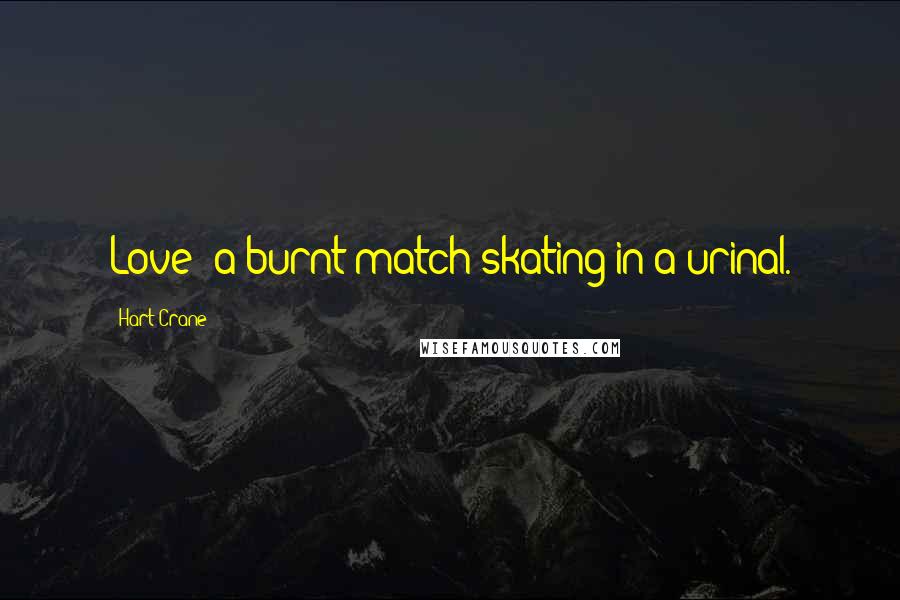 Hart Crane Quotes: Love: a burnt match skating in a urinal.