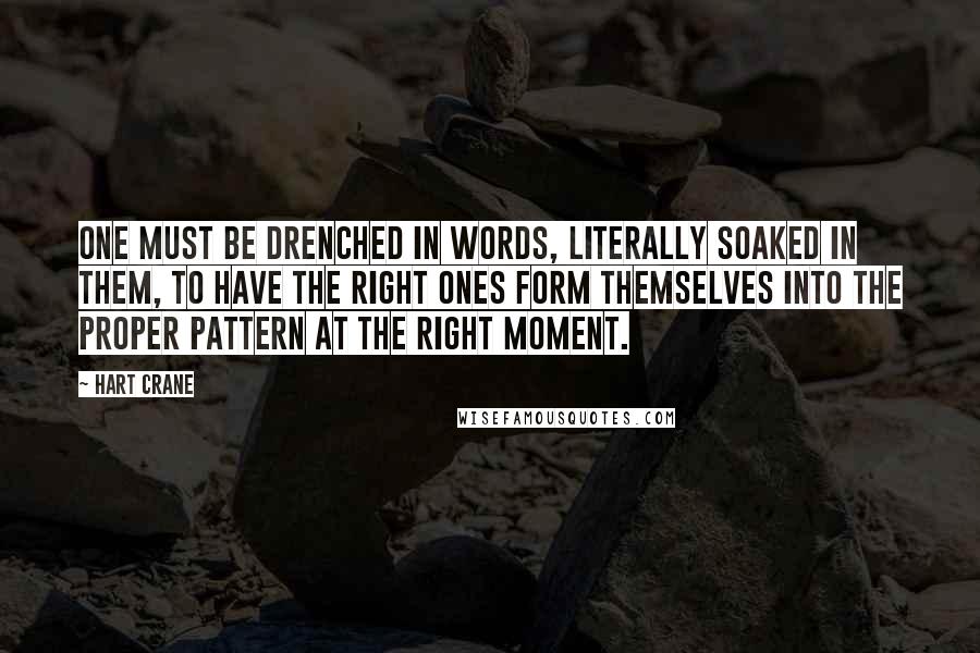 Hart Crane Quotes: One must be drenched in words, literally soaked in them, to have the right ones form themselves into the proper pattern at the right moment.