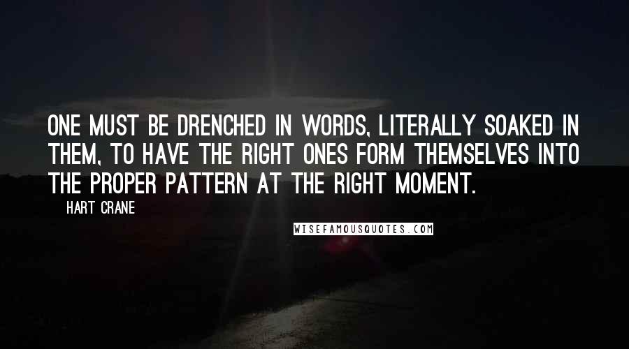 Hart Crane Quotes: One must be drenched in words, literally soaked in them, to have the right ones form themselves into the proper pattern at the right moment.