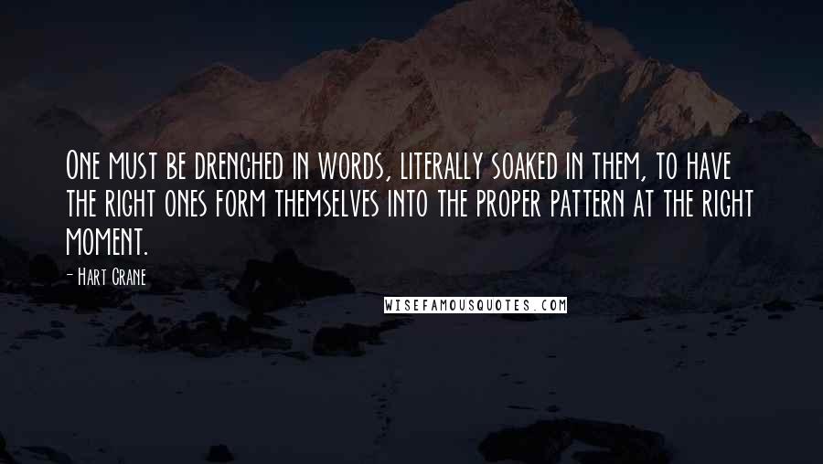 Hart Crane Quotes: One must be drenched in words, literally soaked in them, to have the right ones form themselves into the proper pattern at the right moment.