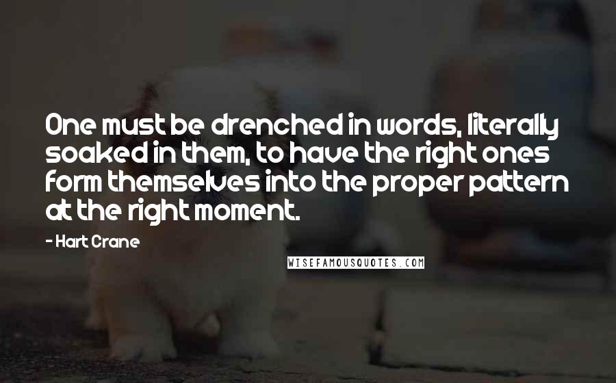 Hart Crane Quotes: One must be drenched in words, literally soaked in them, to have the right ones form themselves into the proper pattern at the right moment.